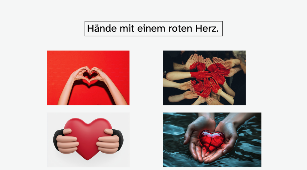 4 Fotos zur Auswahl, darüber der Text: Hände mit einem roten Herz.
1. Foto: 2 Hände formen ein Herz vor rotem Hintergrund
2. Foto: Mehrere Hände mit flacher Seite zur Kamera gestreckt, teils mit roter Farbe angemalt, sodass die Farbe ein Herz ergibt
3. Foto: Icon-Style von 2 Händen, die ein rotes Herz zwischen den Händen halten
4. Foto: 2 Hände heben ein rotes Glasherz aus Wasser 